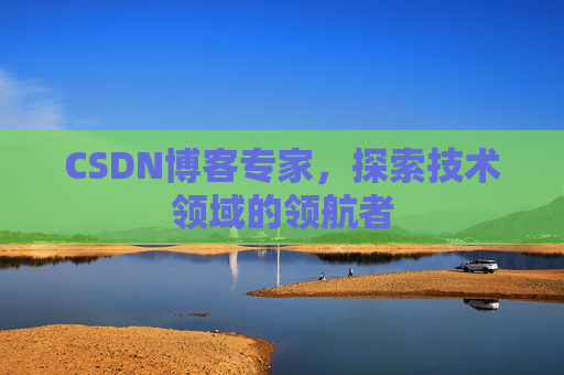 CSDN博客专家，探索技术领域的领航者